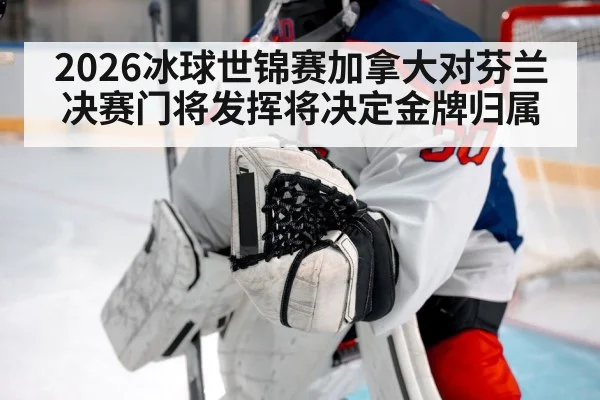 2026冰球世锦赛加拿大对芬兰决赛门将发挥将决定金牌归属