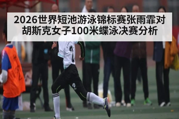 2026世界短池游泳锦标赛张雨霏对胡斯克女子100米蝶泳决赛分析