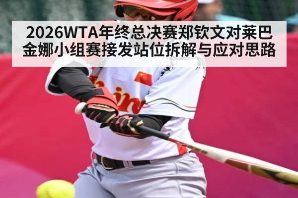2026WTA年终总决赛郑钦文对莱巴金娜小组赛接发站位拆解与应对思路